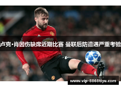 卢克·肖因伤缺席近期比赛 曼联后防遭遇严重考验
