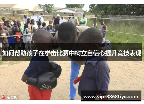 如何帮助孩子在拳击比赛中树立自信心提升竞技表现