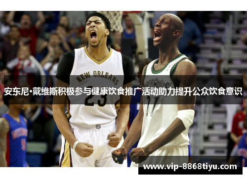 安东尼·戴维斯积极参与健康饮食推广活动助力提升公众饮食意识 安东尼·戴维斯积极参与健康饮食推广活动助力提升公众饮食意识