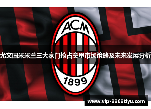 尤文国米米兰三大豪门抢占意甲市场策略及未来发展分析 尤文国米米兰三大豪门抢占意甲市场策略及未来发展分析