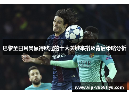 巴黎圣日耳曼赢得欧冠的十大关键举措及背后策略分析 巴黎圣日耳曼赢得欧冠的十大关键举措及背后策略分析