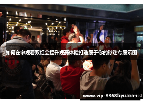 如何在家观看双红会提升观赛体验打造属于你的球迷专属氛围 如何在家观看双红会提升观赛体验打造属于你的球迷专属氛围