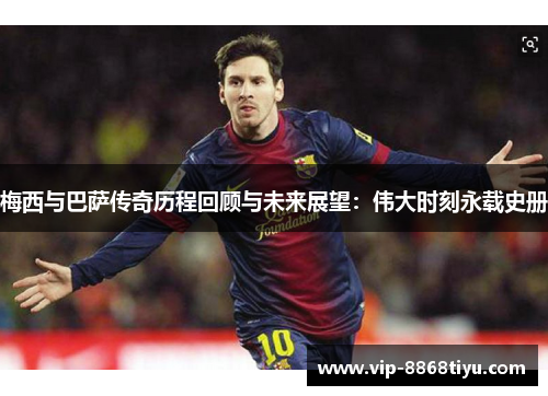 梅西与巴萨传奇历程回顾与未来展望:伟大时刻永载史册 梅西与巴萨传奇历程回顾与未来展望:伟大时刻永载史册