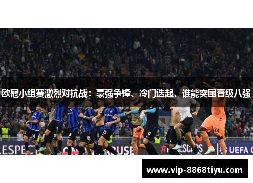 欧冠小组赛激烈对抗战：豪强争锋、冷门迭起，谁能突围晋级八强