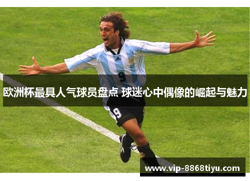 欧洲杯最具人气球员盘点 球迷心中偶像的崛起与魅力 欧洲杯最具人气球员盘点 球迷心中偶像的崛起与魅力