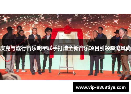 皮克与流行音乐明星联手打造全新音乐项目引领潮流风尚