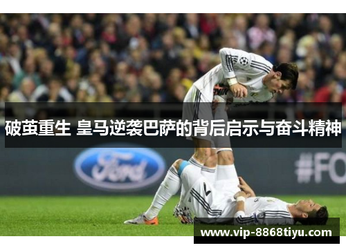 破茧重生 皇马逆袭巴萨的背后启示与奋斗精神 破茧重生 皇马逆袭巴萨的背后启示与奋斗精神
