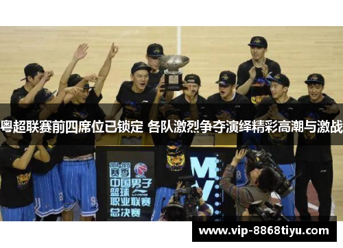 粤超联赛前四席位已锁定 各队激烈争夺演绎精彩高潮与激战