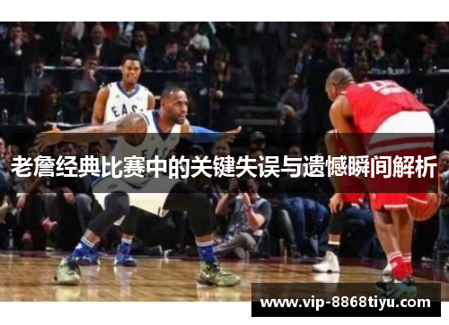 老詹经典比赛中的关键失误与遗憾瞬间解析