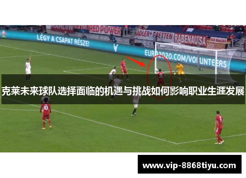 克莱未来球队选择面临的机遇与挑战如何影响职业生涯发展 克莱未来球队选择面临的机遇与挑战如何影响职业生涯发展