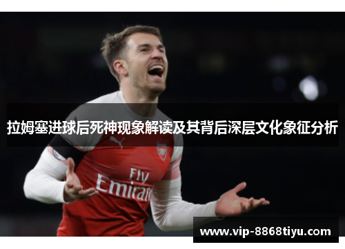 拉姆塞进球后死神现象解读及其背后深层文化象征分析 拉姆塞进球后死神现象解读及其背后深层文化象征分析