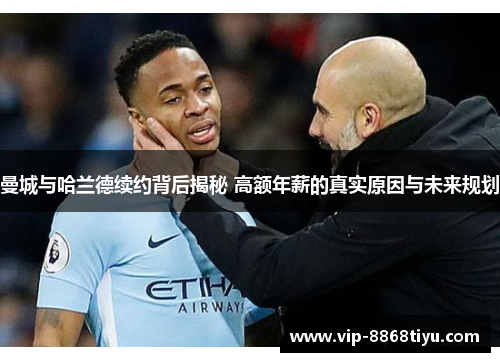 曼城与哈兰德续约背后揭秘 高额年薪的真实原因与未来规划
