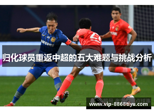 归化球员重返中超的五大难题与挑战分析 归化球员重返中超的五大难题与挑战分析