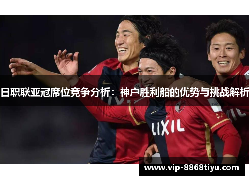 日职联亚冠席位竞争分析:神户胜利船的优势与挑战解析 日职联亚冠席位竞争分析:神户胜利船的优势与挑战解析