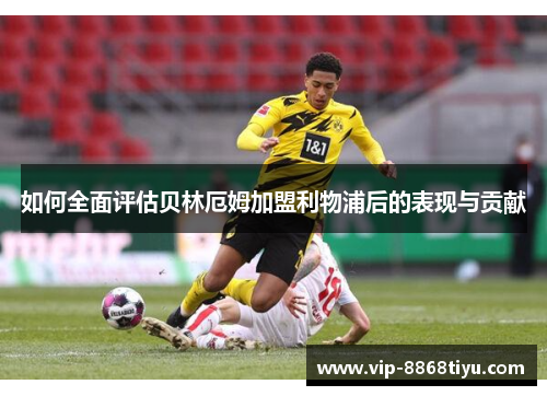 如何全面评估贝林厄姆加盟利物浦后的表现与贡献