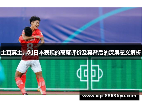 土耳其主帅对日本表现的高度评价及其背后的深层意义解析 土耳其主帅对日本表现的高度评价及其背后的深层意义解析