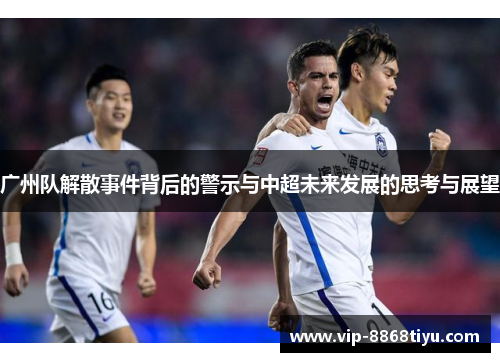 广州队解散事件背后的警示与中超未来发展的思考与展望
