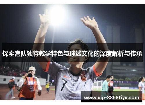 探索港队独特教学特色与球迷文化的深度解析与传承