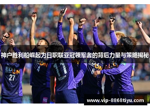 神户胜利船崛起为日职联亚冠领军者的背后力量与策略揭秘 神户胜利船崛起为日职联亚冠领军者的背后力量与策略揭秘
