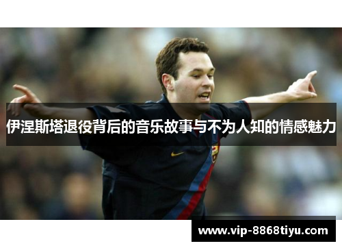 伊涅斯塔退役背后的音乐故事与不为人知的情感魅力