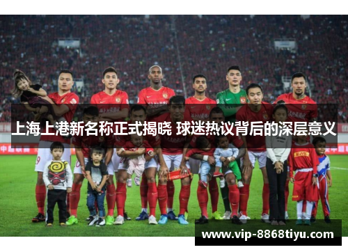 上海上港新名称正式揭晓 球迷热议背后的深层意义 上海上港新名称正式揭晓 球迷热议背后的深层意义