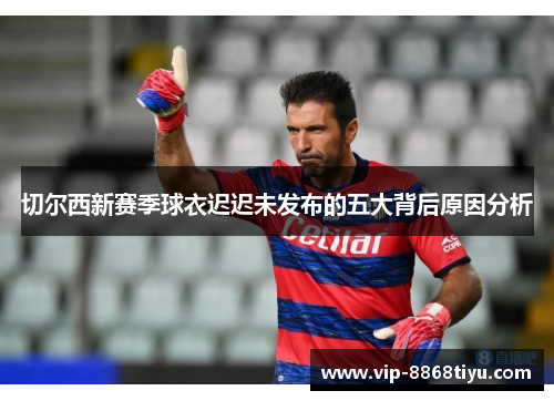 切尔西新赛季球衣迟迟未发布的五大背后原因分析 切尔西新赛季球衣迟迟未发布的五大背后原因分析