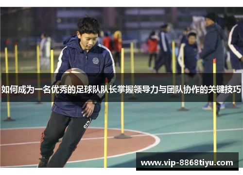 如何成为一名优秀的足球队队长掌握领导力与团队协作的关键技巧 如何成为一名优秀的足球队队长掌握领导力与团队协作的关键技巧