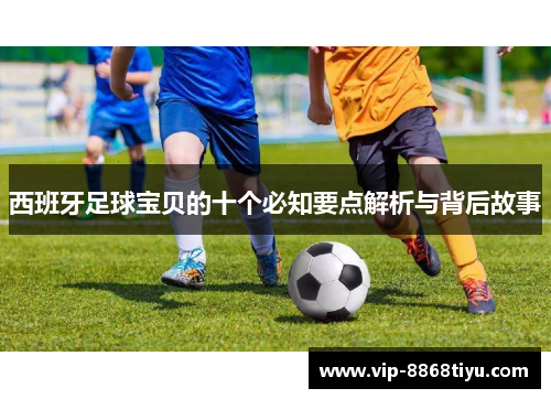西班牙足球宝贝的十个必知要点解析与背后故事 西班牙足球宝贝的十个必知要点解析与背后故事