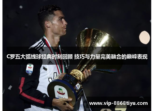 C罗五大弧线球经典时刻回顾 技巧与力量完美融合的巅峰表现