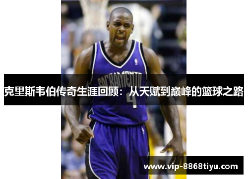 克里斯韦伯传奇生涯回顾:从天赋到巅峰的篮球之路 克里斯韦伯传奇生涯回顾:从天赋到巅峰的篮球之路