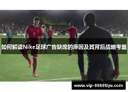 如何解读Nike足球广告缺席的原因及其背后战略考量 如何解读Nike足球广告缺席的原因及其背后战略考量