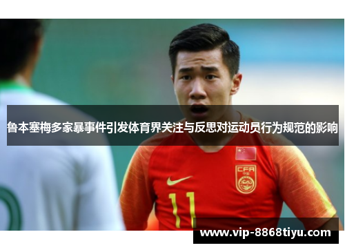 鲁本塞梅多家暴事件引发体育界关注与反思对运动员行为规范的影响 鲁本塞梅多家暴事件引发体育界关注与反思对运动员行为规范的影响