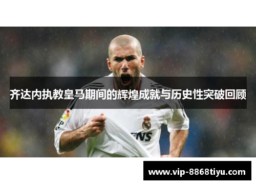 齐达内执教皇马期间的辉煌成就与历史性突破回顾 齐达内执教皇马期间的辉煌成就与历史性突破回顾