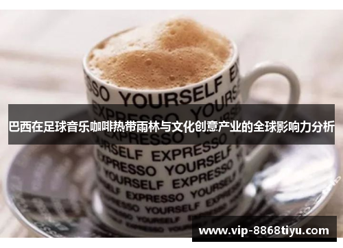 巴西在足球音乐咖啡热带雨林与文化创意产业的全球影响力分析