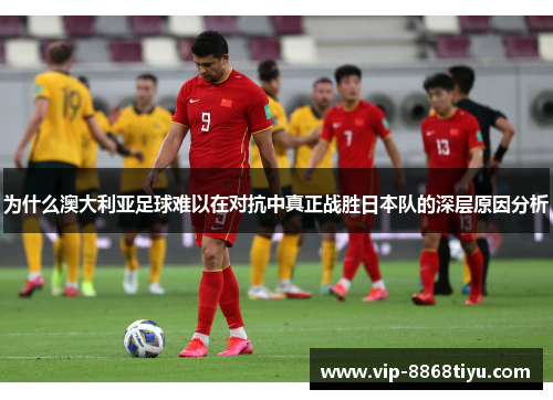 为什么澳大利亚足球难以在对抗中真正战胜日本队的深层原因分析