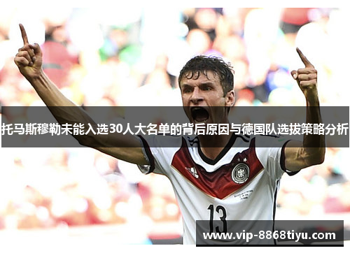 托马斯穆勒未能入选30人大名单的背后原因与德国队选拔策略分析 托马斯穆勒未能入选30人大名单的背后原因与德国队选拔策略分析