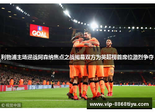 利物浦主场迎战阿森纳焦点之战揭幕双方为英超榜首席位激烈争夺
