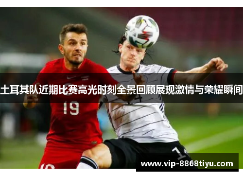 土耳其队近期比赛高光时刻全景回顾展现激情与荣耀瞬间 土耳其队近期比赛高光时刻全景回顾展现激情与荣耀瞬间