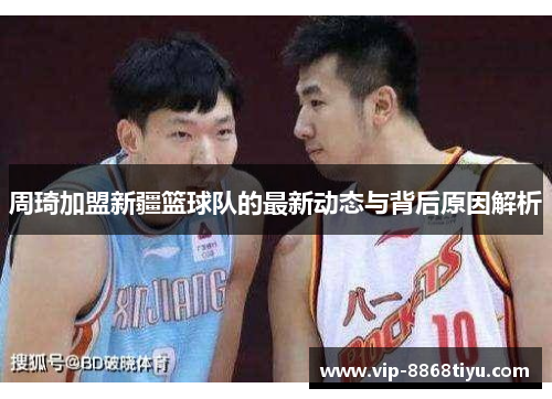 周琦加盟新疆篮球队的最新动态与背后原因解析 周琦加盟新疆篮球队的最新动态与背后原因解析