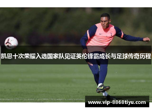 凯恩十次荣耀入选国家队见证英伦锋霸成长与足球传奇历程