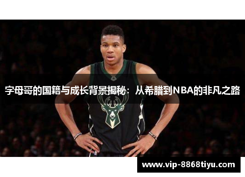 字母哥的国籍与成长背景揭秘：从希腊到NBA的非凡之路