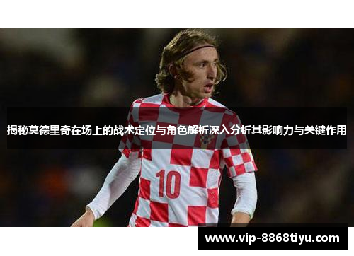 揭秘莫德里奇在场上的战术定位与角色解析深入分析其影响力与关键作用 揭秘莫德里奇在场上的战术定位与角色解析深入分析其影响力与关键作用