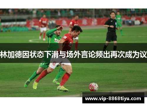 林加德因状态下滑与场外言论频出再次成为议