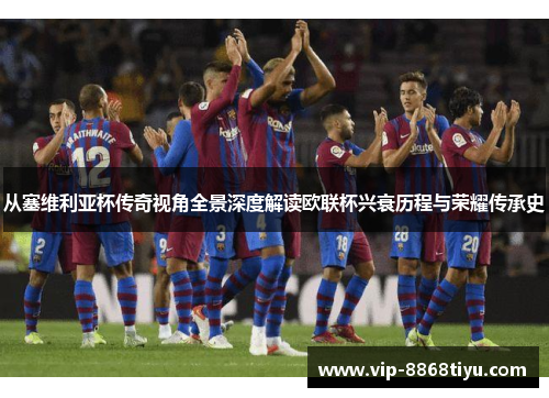 从塞维利亚杯传奇视角全景深度解读欧联杯兴衰历程与荣耀传承史 从塞维利亚杯传奇视角全景深度解读欧联杯兴衰历程与荣耀传承史