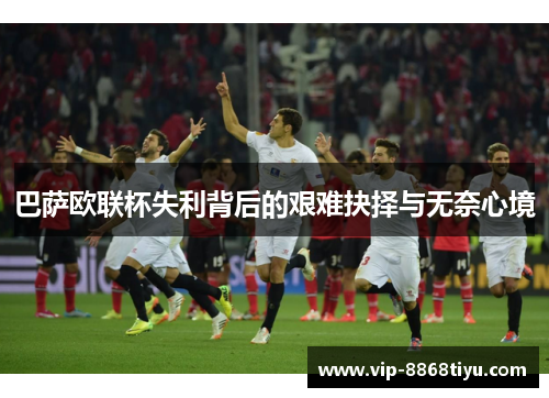 巴萨欧联杯失利背后的艰难抉择与无奈心境